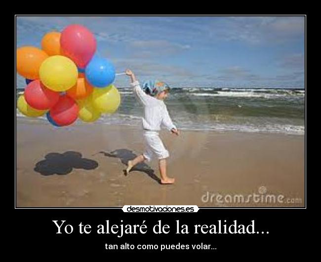 Yo te alejaré de la realidad... -