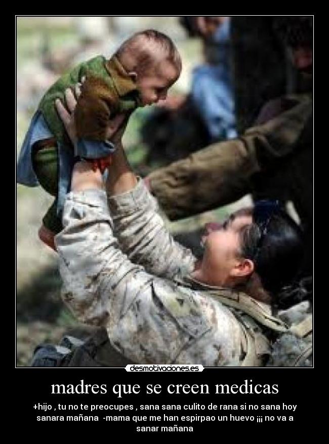 madres que se creen medicas - +hijo , tu no te preocupes , sana sana culito de rana si no sana hoy
sanara mañana -mama que me han espirpao un huevo ¡¡¡ no va a
sanar mañana