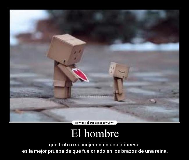 El hombre - que trata a su mujer como una princesa
es la mejor prueba de que fue criado en los brazos de una reina.