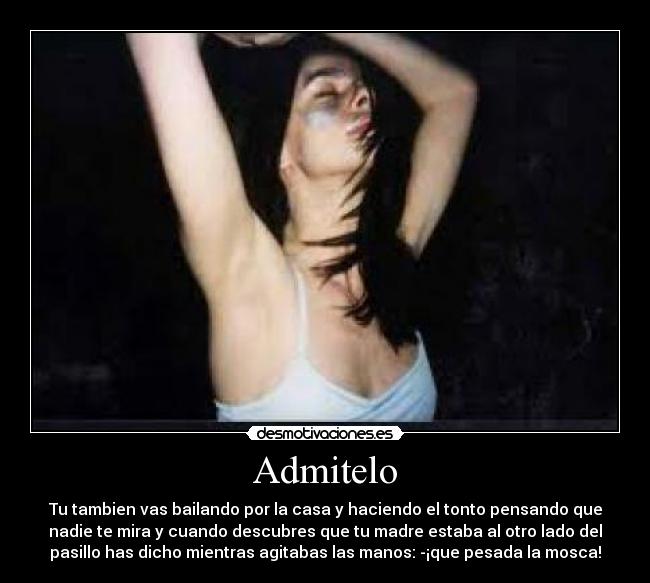 Admitelo - Tu tambien vas bailando por la casa y haciendo el tonto pensando que
nadie te mira y cuando descubres que tu madre estaba al otro lado del
pasillo has dicho mientras agitabas las manos: -¡que pesada la mosca!