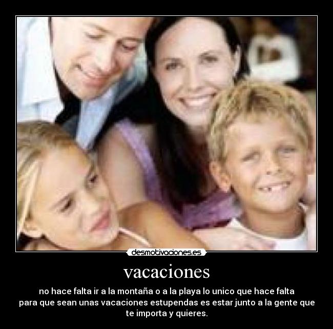 vacaciones - no hace falta ir a la montaña o a la playa lo unico que hace falta
para que sean unas vacaciones estupendas es estar junto a la gente que
te importa y quieres.