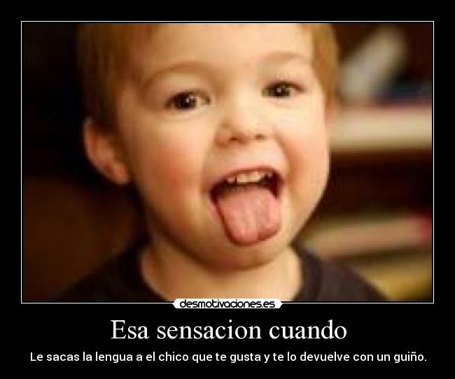 Esa sensacion cuando - Le sacas la lengua a el chico que te gusta y te lo devuelve con un guiño.