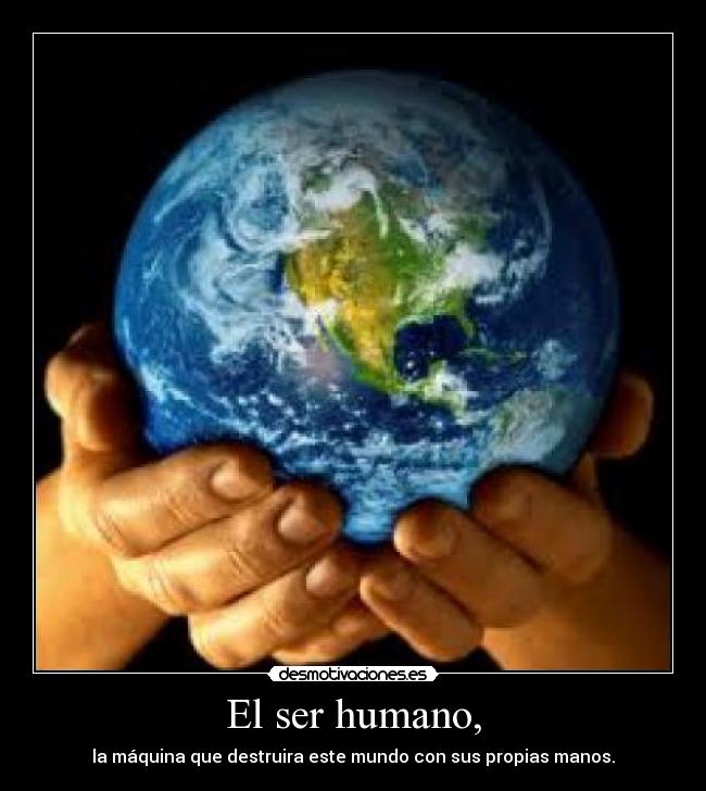 El ser humano, - la máquina que destruira este mundo con sus propias manos.
