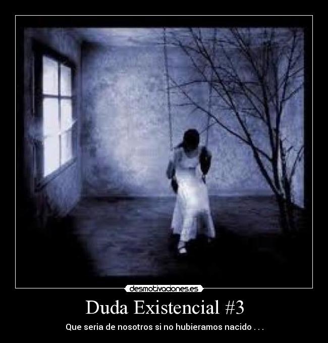 Duda Existencial #3 - Que seria de nosotros si no hubieramos nacido . . .