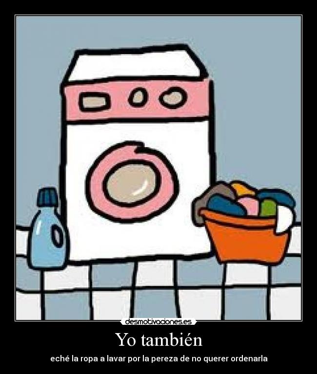 Yo también - eché la ropa a lavar por la pereza de no querer ordenarla