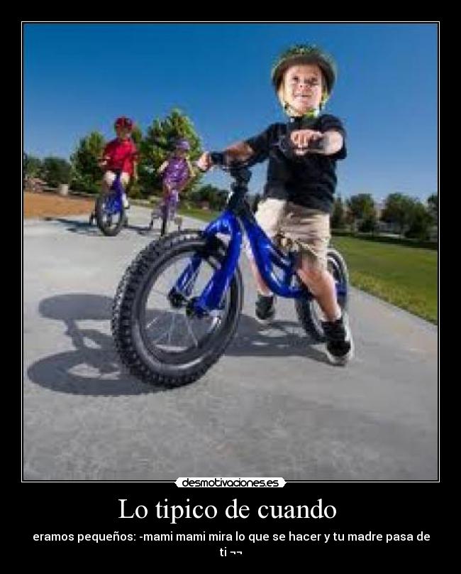 Lo tipico de cuando - eramos pequeños: -mami mami mira lo que se hacer y tu madre pasa de ti ¬¬