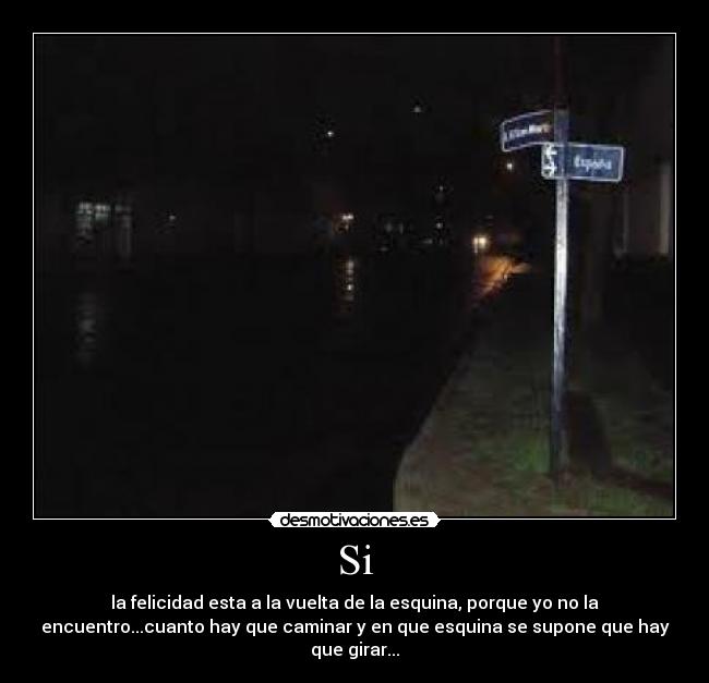 Si - la felicidad esta a la vuelta de la esquina, porque yo no la
encuentro...cuanto hay que caminar y en que esquina se supone que hay
que girar...