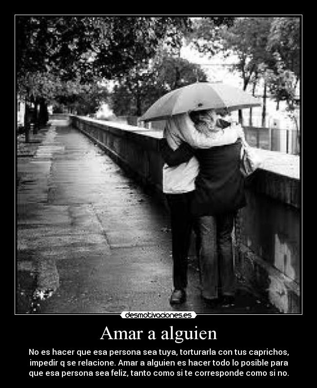 Amar a alguien - No es hacer que esa persona sea tuya, torturarla con tus caprichos,
impedir q se relacione. Amar a alguien es hacer todo lo posible para
que esa persona sea feliz, tanto como si te corresponde como si no.