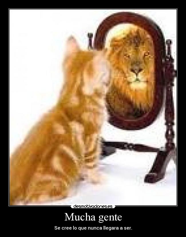 Mucha gente - Se cree lo que nunca llegara a ser.