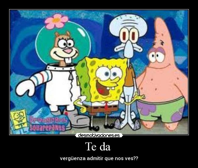 Te da - vergüenza admitir que nos ves??