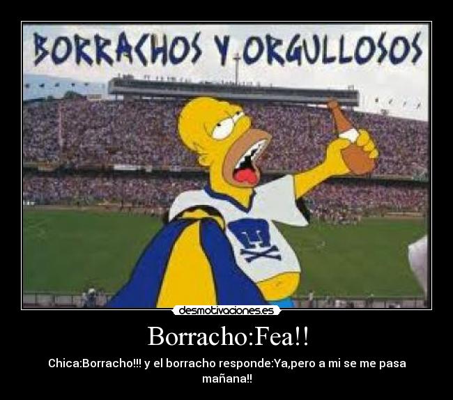 Borracho:Fea!! - Chica:Borracho!!! y el borracho responde:Ya,pero a mi se me pasa mañana!!