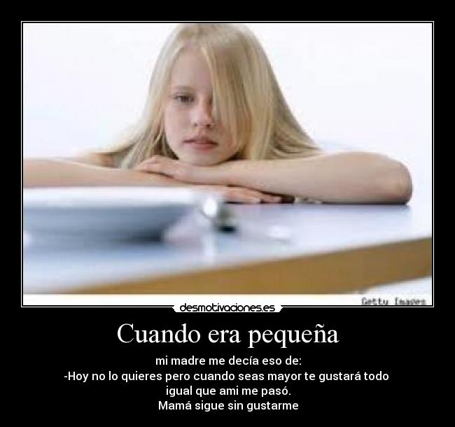 Cuando era pequeña - mi madre me decía eso de:
-Hoy no lo quieres pero cuando seas mayor te gustará todo
igual que ami me pasó.
Mamá sigue sin gustarme