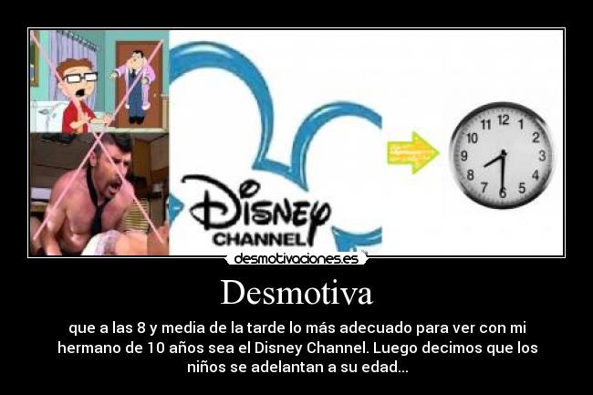 Desmotiva - que a las 8 y media de la tarde lo más adecuado para ver con mi
hermano de 10 años sea el Disney Channel. Luego decimos que los
niños se adelantan a su edad...