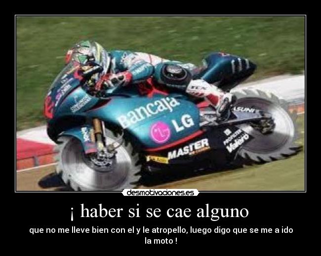 ¡ haber si se cae alguno - que no me lleve bien con el y le atropello, luego digo que se me a ido la moto !