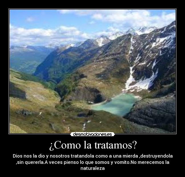 ¿Como la tratamos? - Dios nos la dio y nosotros tratandola como a una mierda ,destruyendola
,sin quererla.A veces pienso lo que somos y vomito.No merecemos la
naturaleza