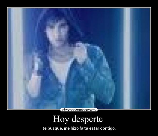 Hoy desperte - te busque, me hizo falta estar contigo.