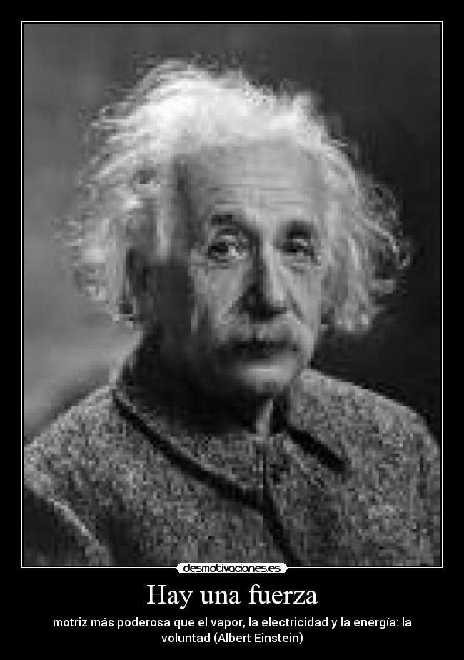 Hay una fuerza - motriz más poderosa que el vapor, la electricidad y la energía: la
voluntad (Albert Einstein)