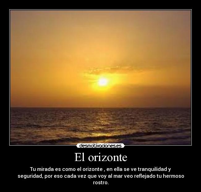 El orizonte - Tu mirada es como el orizonte , en ella se ve tranquilidad y
seguridad, por eso cada vez que voy al mar veo reflejado tu hermoso
rostro.