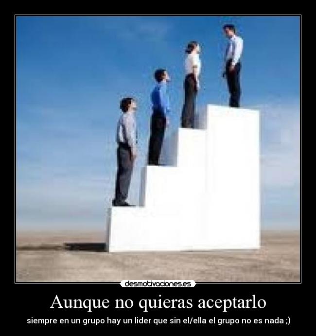 Aunque no quieras aceptarlo - siempre en un grupo hay un lider que sin el/ella el grupo no es nada ;)