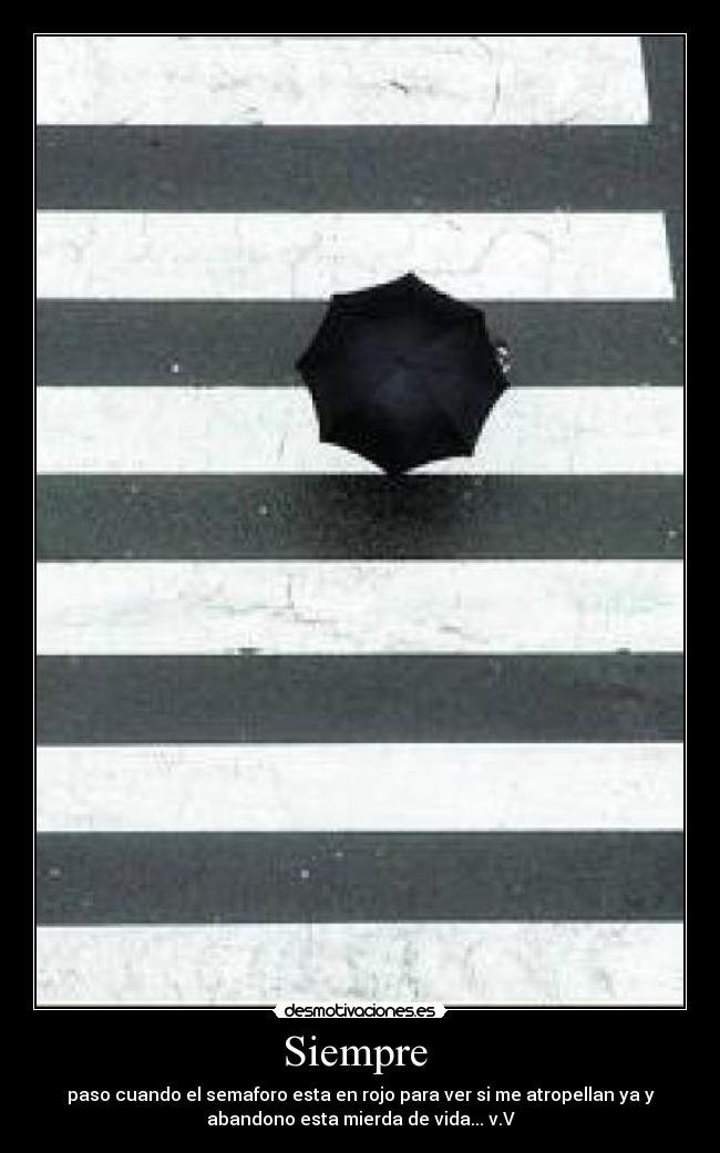 Siempre - paso cuando el semaforo esta en rojo para ver si me atropellan ya y
abandono esta mierda de vida... v.V