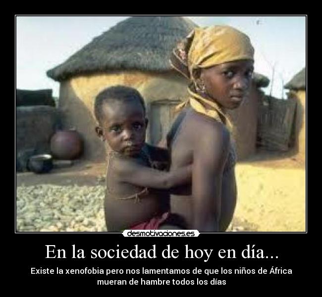 En la sociedad de hoy en día... - Existe la xenofobia pero nos lamentamos de que los niños de África
mueran de hambre todos los días