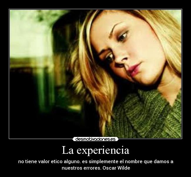 La experiencia - no tiene valor etico alguno. es simplemente el nombre que damos a
nuestros errores. Oscar Wilde