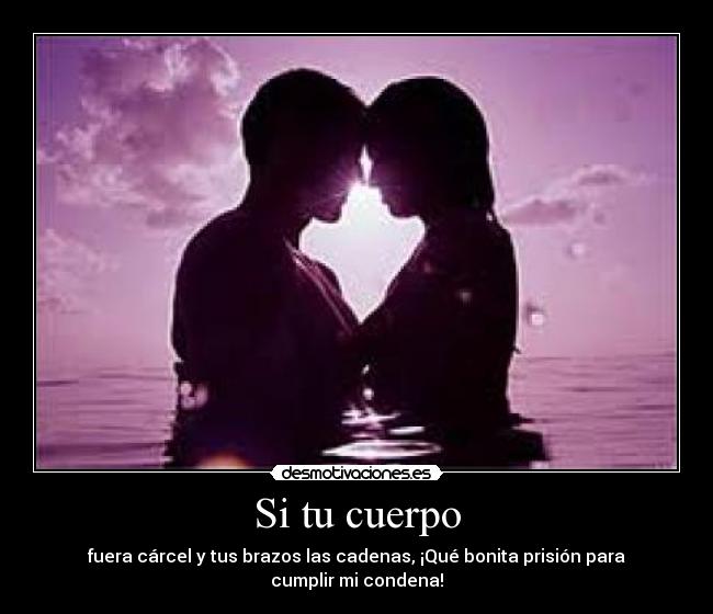 Si tu cuerpo - fuera cárcel y tus brazos las cadenas, ¡Qué bonita prisión para cumplir mi condena!