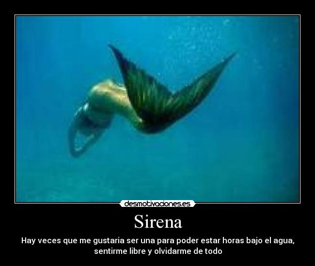 Sirena - Hay veces que me gustaria ser una para poder estar horas bajo el agua,
sentirme libre y olvidarme de todo