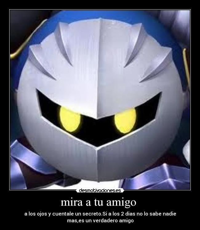 mira a tu amigo - a los ojos y cuentale un secreto.Si a los 2 dias no lo sabe nadie
mas,es un verdadero amigo