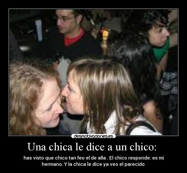 Una chica le dice a un chico: - has visto que chico tan feo el de alla . El chico responde: es mi
hermano. Y la chica le dice ya veo el parecido