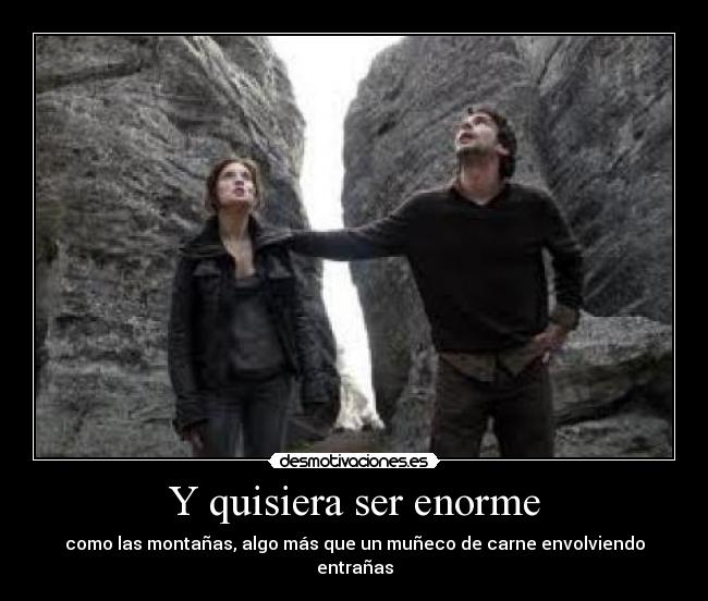 Y quisiera ser enorme - como las montañas, algo más que un muñeco de carne envolviendo entrañas