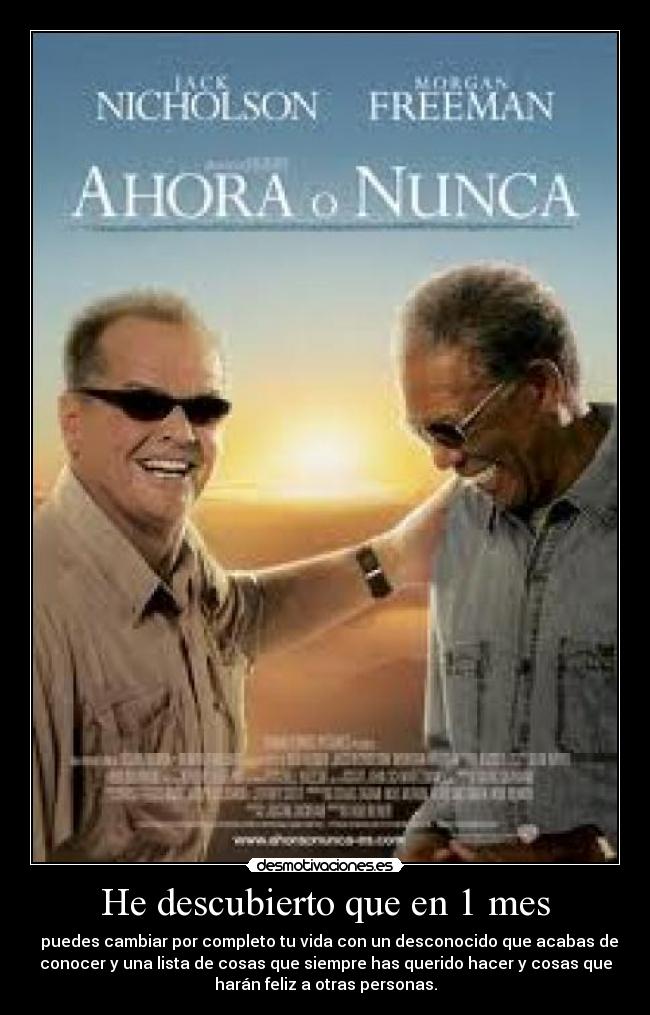 He descubierto que en 1 mes - puedes cambiar por completo tu vida con un desconocido que acabas de
conocer y una lista de cosas que siempre has querido hacer y cosas que
harán feliz a otras personas.