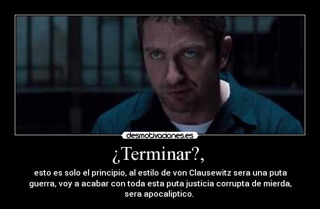 ¿Terminar?, - esto es solo el principio, al estilo de von Clausewitz sera una puta
guerra, voy a acabar con toda esta puta justicia corrupta de mierda,
sera apocaliptico.
