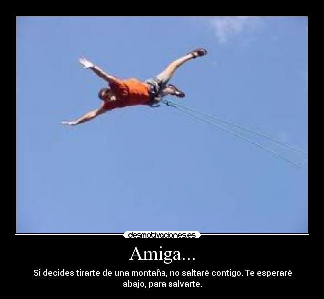 Amiga... - Si decides tirarte de una montaña, no saltaré contigo. Te esperaré
abajo, para salvarte.