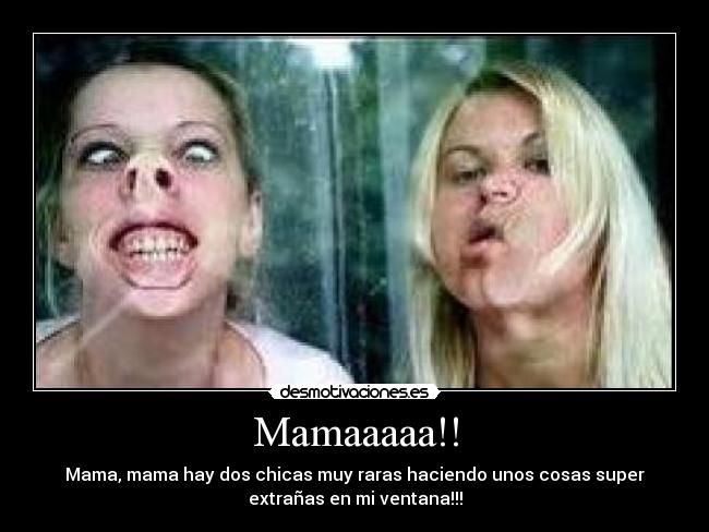 Mamaaaaa!! - Mama, mama hay dos chicas muy raras haciendo unos cosas super
extrañas en mi ventana!!!