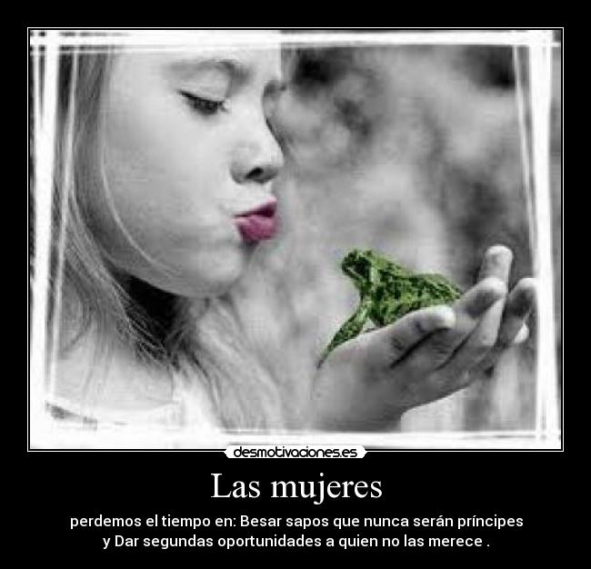 Las mujeres - perdemos el tiempo en: Besar sapos que nunca serán príncipes
y Dar segundas oportunidades a quien no las merece .