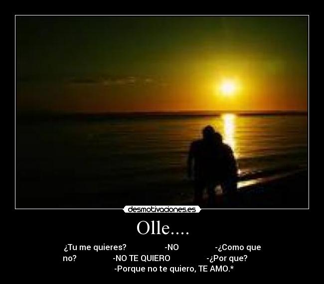 Olle.... - ¿Tu me quieres? -NO -¿Como que
no? -NO TE QUIERO -¿Por que?
-Porque no te quiero, TE AMO.*