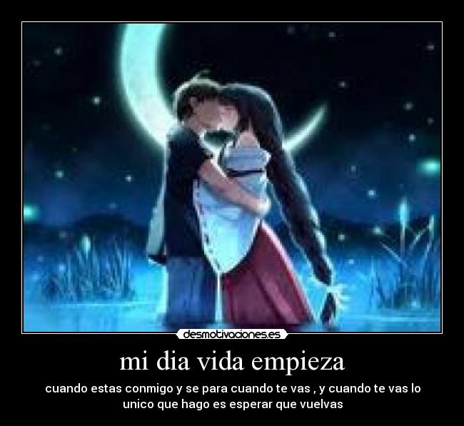 mi dia vida empieza - cuando estas conmigo y se para cuando te vas , y cuando te vas lo
unico que hago es esperar que vuelvas