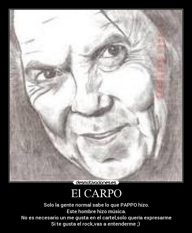 El CARPO - Solo la gente normal sabe lo que PAPPO hizo.
Este hombre hizo música.
No es necesario un me gusta en el cartel,solo quería expresarme
Si te gusta el rock,vas a entenderme ;)