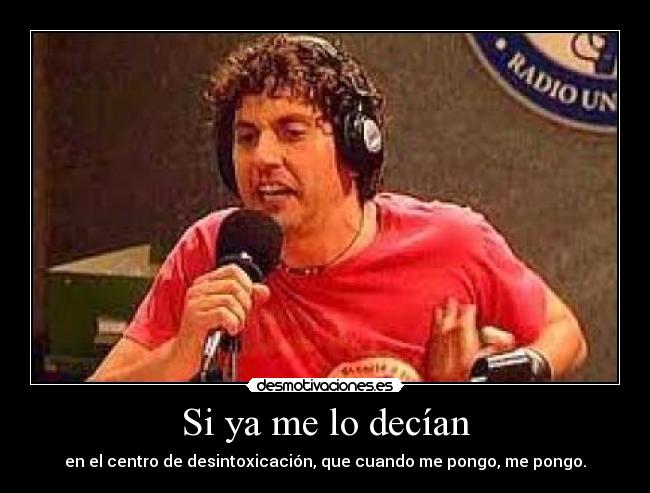 Si ya me lo decían - en el centro de desintoxicación, que cuando me pongo, me pongo.