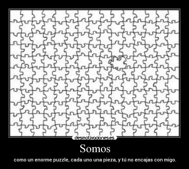 Somos - como un enorme puzzle, cada uno una pieza, y tú no encajas con migo.