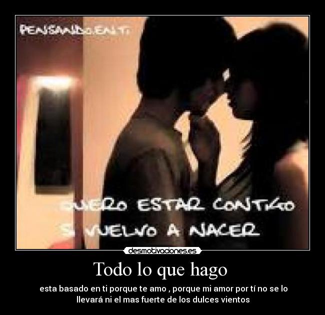 Todo lo que hago - esta basado en ti porque te amo , porque mi amor por tí no se lo
llevará ni el mas fuerte de los dulces vientos