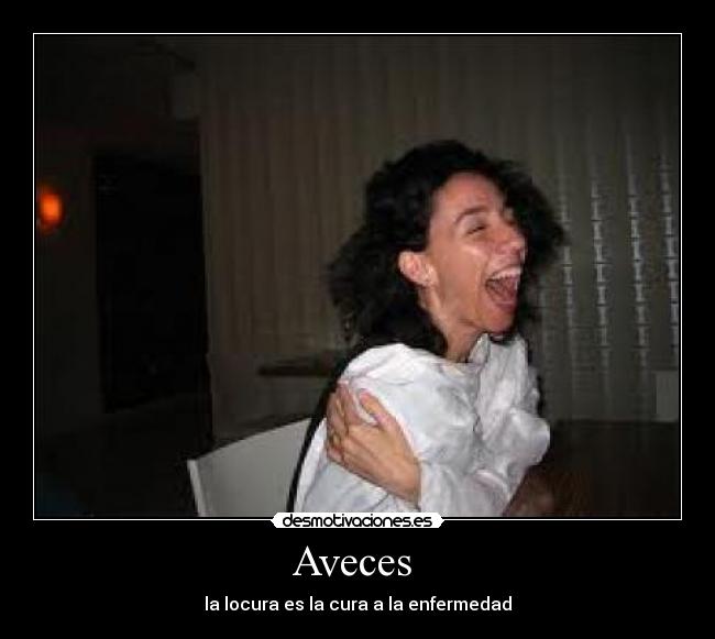 Aveces  - la locura es la cura a la enfermedad