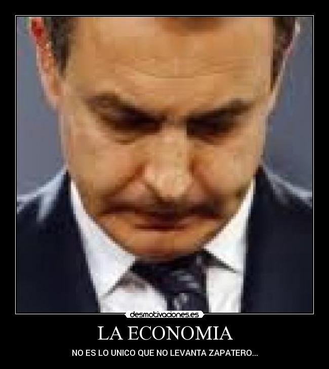 LA ECONOMIA - NO ES LO UNICO QUE NO LEVANTA ZAPATERO...