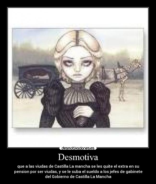 Desmotiva - que a las viudas de Castilla La mancha se les quite el extra en su
pension por ser viudas, y se le suba el sueldo a los jefes de gabinete
del Gobierno de Castilla La Mancha