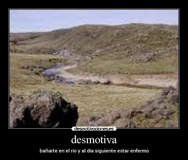 desmotiva - bañarte en el río y al día siguiente estar enfermo