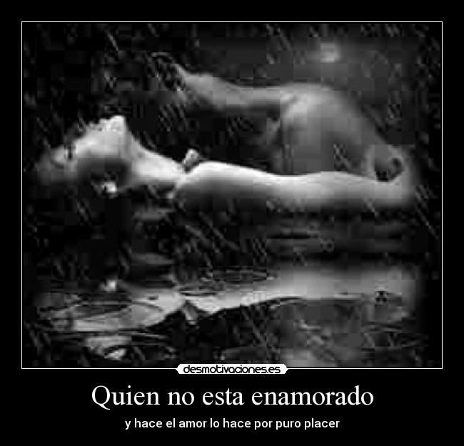 Quien no esta enamorado - y hace el amor lo hace por puro placer