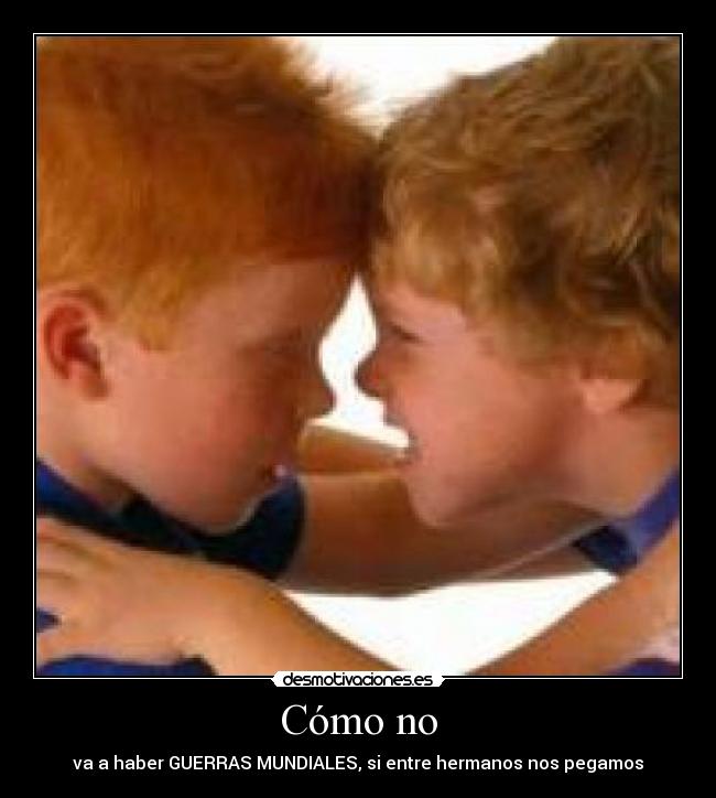 Cómo no - va a haber GUERRAS MUNDIALES, si entre hermanos nos pegamos