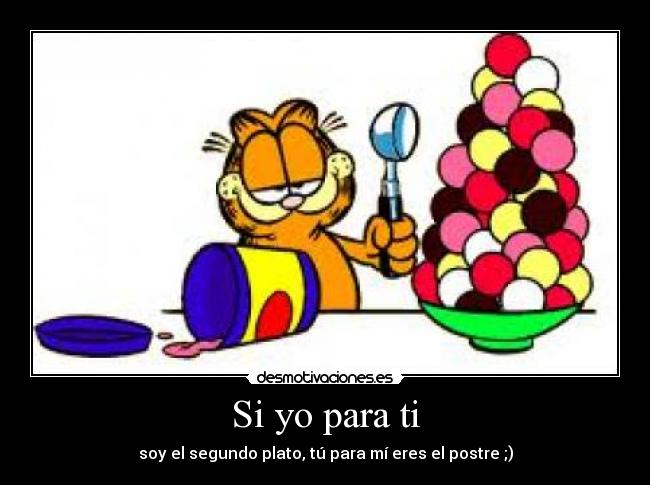 Si yo para ti - soy el segundo plato, tú para mí eres el postre ;)