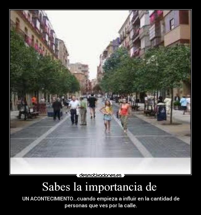 Sabes la importancia de - UN ACONTECIMIENTO...cuando empieza a influir en la cantidad de
personas que ves por la calle.